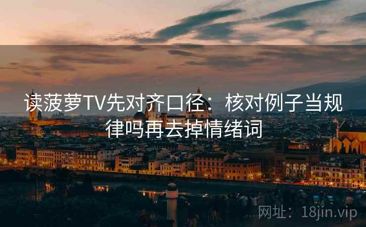 读菠萝TV先对齐口径:核对例子当规律吗再去掉情绪词 读菠萝TV先对齐口径:核对例子当规律吗再去掉情绪词