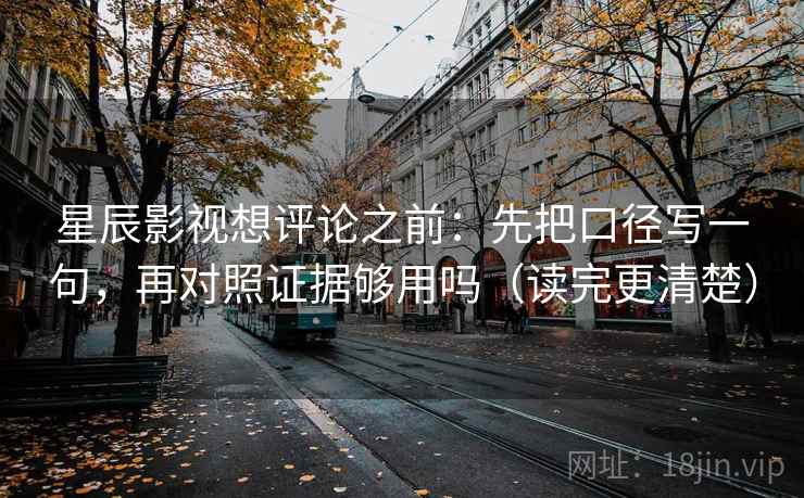 星辰影视想评论之前：先把口径写一句，再对照证据够用吗（读完更清楚）