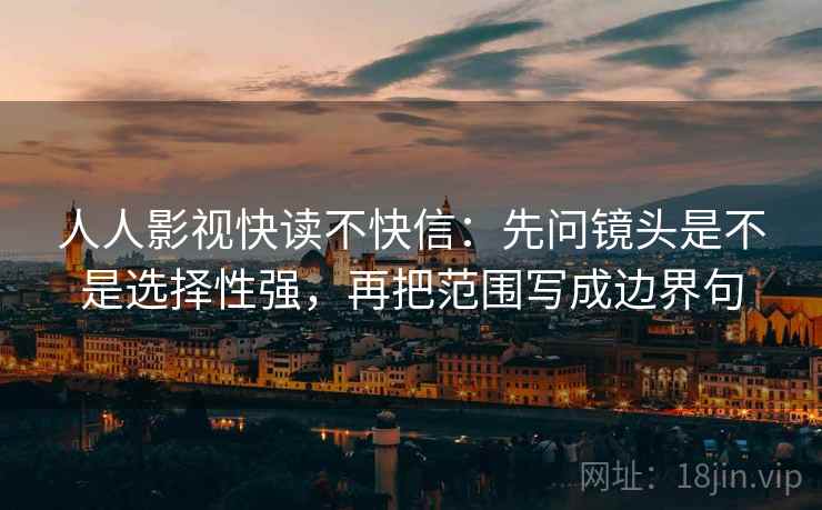 人人影视快读不快信：先问镜头是不是选择性强，再把范围写成边界句