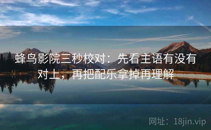 蜂鸟影院三秒校对:先看主语有没有对上,再把配乐拿掉再理解 蜂鸟影院三秒校对:先看主语有没有对上,再把配乐拿掉再理解