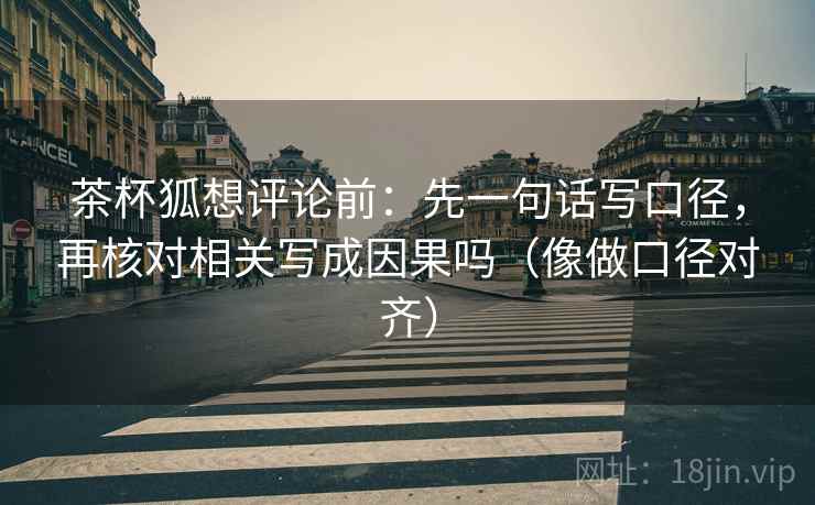 茶杯狐想评论前：先一句话写口径，再核对相关写成因果吗（像做口径对齐）